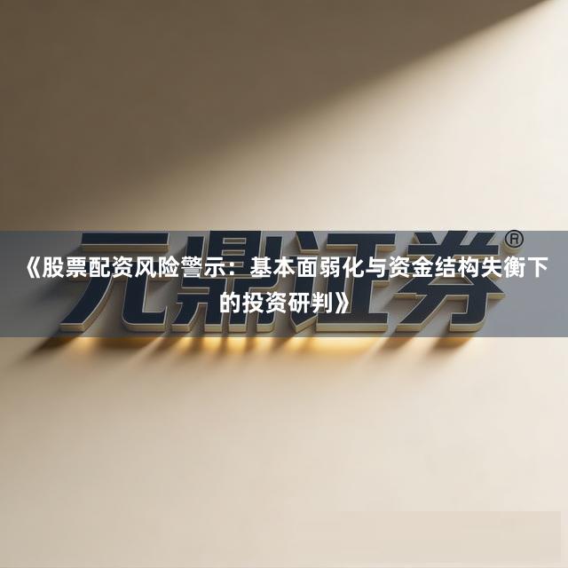 《股票配资风险警示：基本面弱化与资金结构失衡下的投资研判》