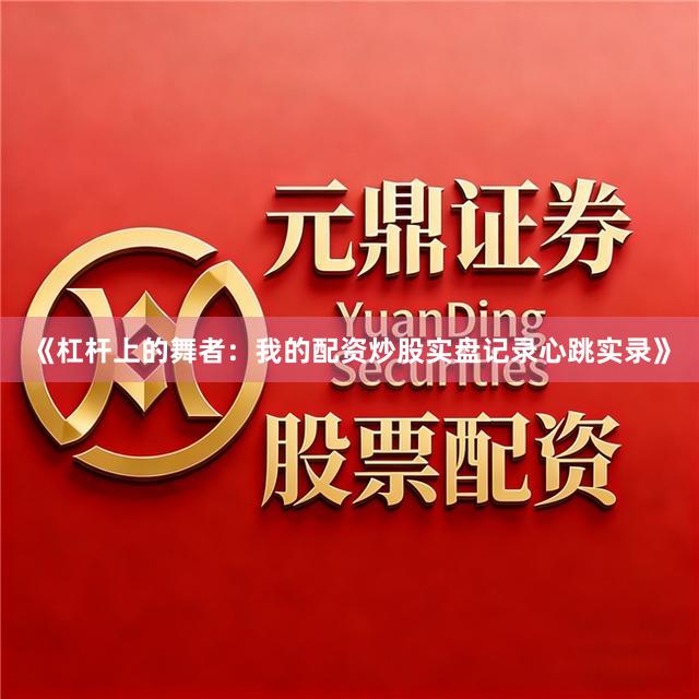 《杠杆上的舞者：我的配资炒股实盘记录心跳实录》