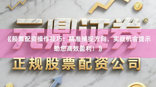 《股票配资操作技巧：精准捕捉方向，实战机会提示助您高效盈利！》