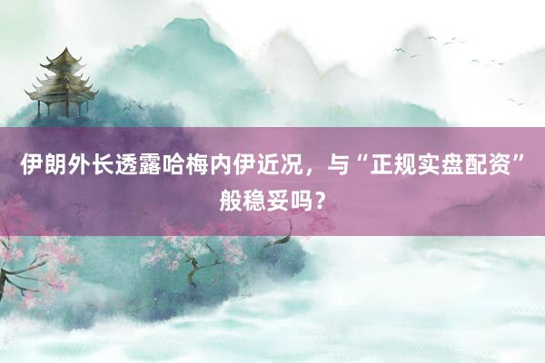 伊朗外长透露哈梅内伊近况，与“正规实盘配资”般稳妥吗？
