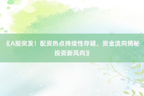 《A股突发！配资热点持续性存疑，资金流向揭秘投资新风向》