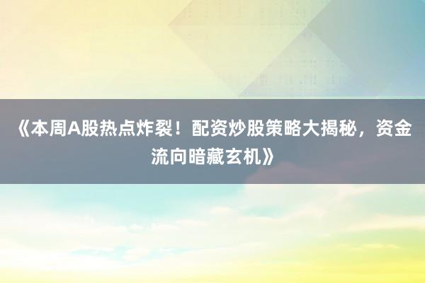 《本周A股热点炸裂！配资炒股策略大揭秘，资金流向暗藏玄机》