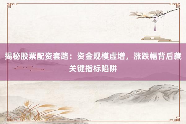 揭秘股票配资套路：资金规模虚增，涨跌幅背后藏关键指标陷阱