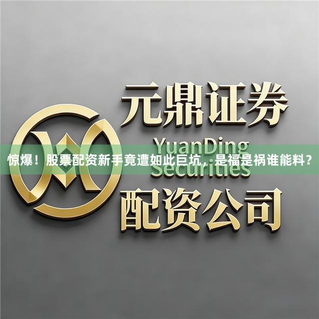 惊爆！股票配资新手竟遭如此巨坑，是福是祸谁能料？