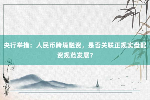 央行举措：人民币跨境融资，是否关联正规实盘配资规范发展？