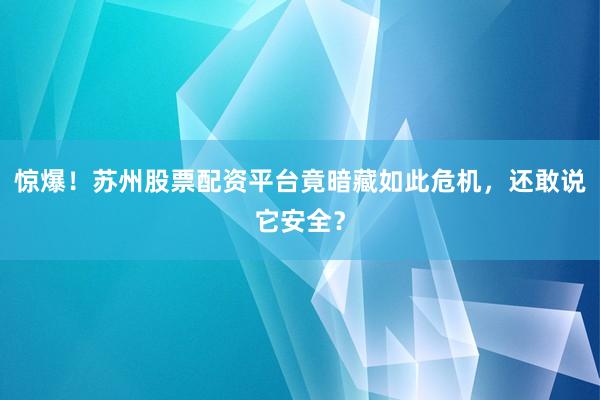惊爆！苏州股票配资平台竟暗藏如此危机，还敢说它安全？