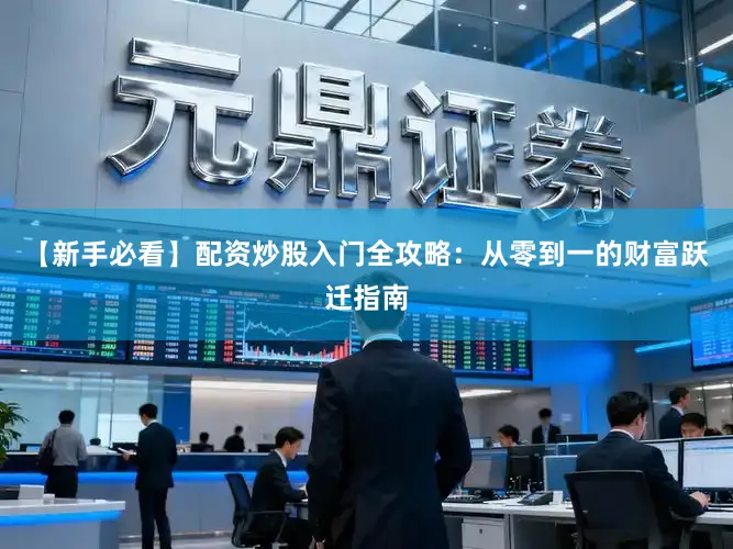 【新手必看】配资炒股入门全攻略：从零到一的财富跃迁指南