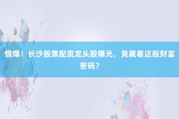 惊爆！长沙股票配资龙头股曝光，竟藏着这般财富密码？
