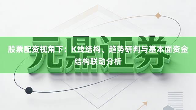 股票配资视角下：K线结构、趋势研判与基本面资金结构联动分析