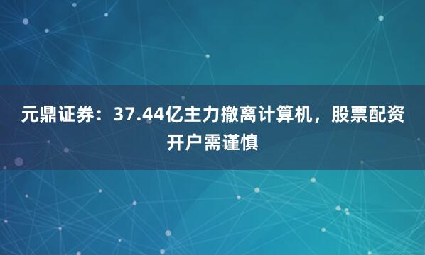 元鼎证券：37.44亿主力撤离计算机，股票配资开户需谨慎