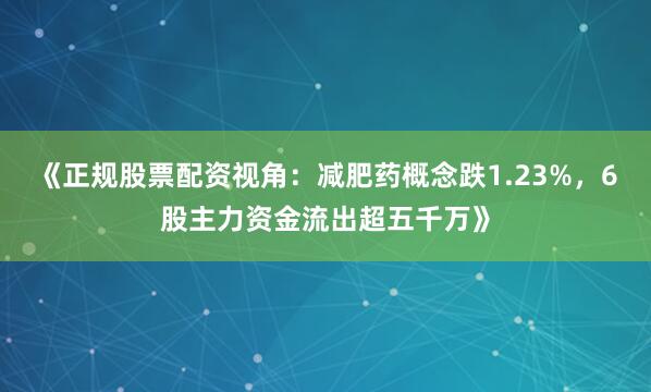 《正规股票配资视角：减肥药概念跌1.23%，6股主力资金流出超五千万》