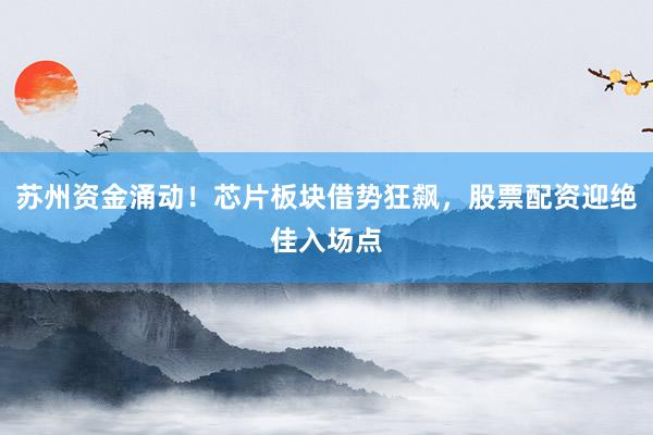 苏州资金涌动！芯片板块借势狂飙，股票配资迎绝佳入场点