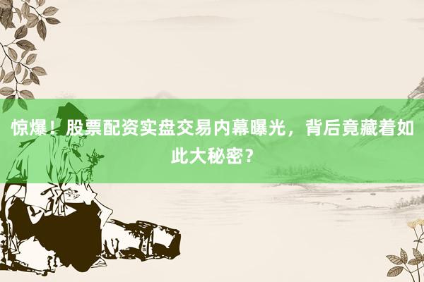 惊爆！股票配资实盘交易内幕曝光，背后竟藏着如此大秘密？