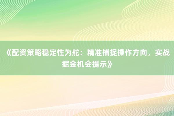 《配资策略稳定性为舵：精准捕捉操作方向，实战掘金机会提示》