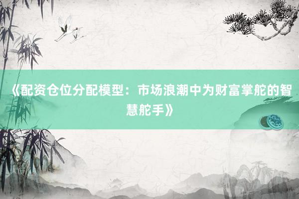 《配资仓位分配模型：市场浪潮中为财富掌舵的智慧舵手》