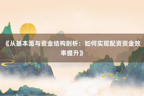 《从基本面与资金结构剖析：如何实现配资资金效率提升》