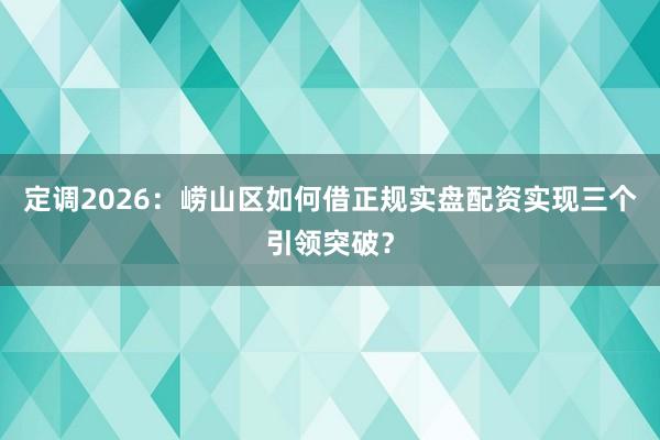定调2026：崂山区如何借正规实盘配资实现三个引领突破？