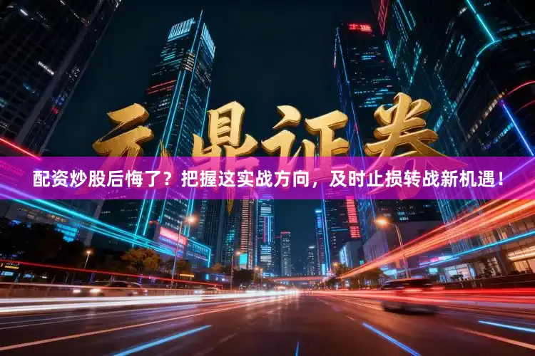 配资炒股后悔了？把握这实战方向，及时止损转战新机遇！
