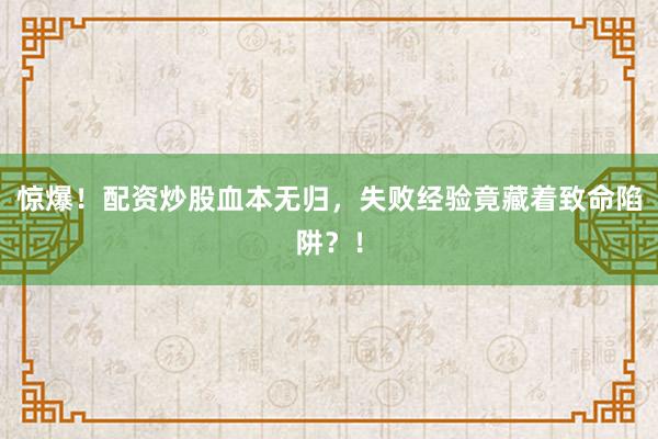 惊爆！配资炒股血本无归，失败经验竟藏着致命陷阱？！