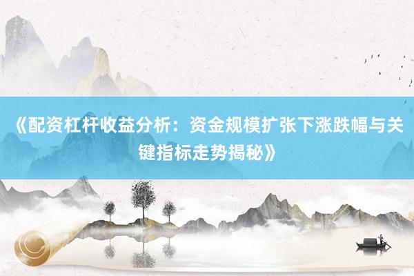 《配资杠杆收益分析：资金规模扩张下涨跌幅与关键指标走势揭秘》