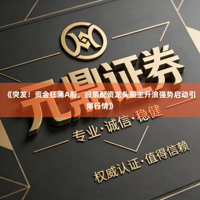 《突发！资金狂涌A股，股票配资龙头股主升浪强势启动引爆行情》
