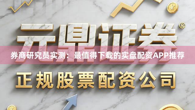 券商研究员实测：最值得下载的实盘配资APP推荐