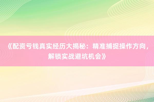《配资亏钱真实经历大揭秘：精准捕捉操作方向，解锁实战避坑机会》