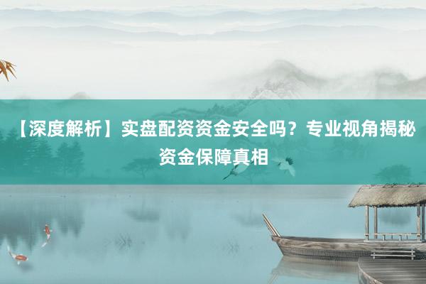 【深度解析】实盘配资资金安全吗？专业视角揭秘资金保障真相