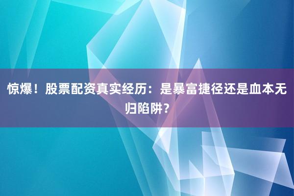 惊爆！股票配资真实经历：是暴富捷径还是血本无归陷阱？