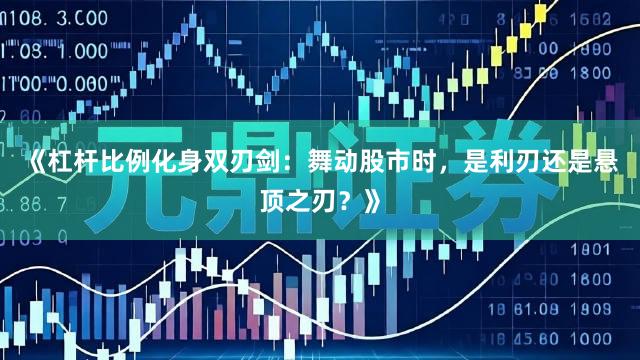 《杠杆比例化身双刃剑：舞动股市时，是利刃还是悬顶之刃？》