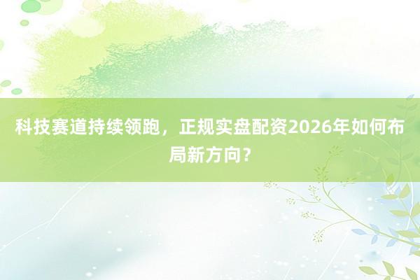 科技赛道持续领跑，正规实盘配资2026年如何布局新方向？