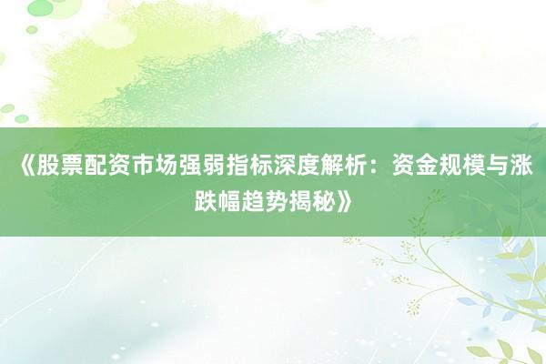 《股票配资市场强弱指标深度解析：资金规模与涨跌幅趋势揭秘》