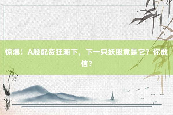 惊爆！A股配资狂潮下，下一只妖股竟是它？你敢信？
