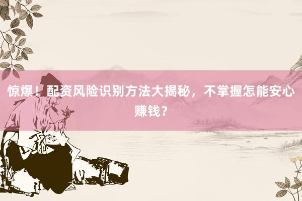 惊爆！配资风险识别方法大揭秘，不掌握怎能安心赚钱？