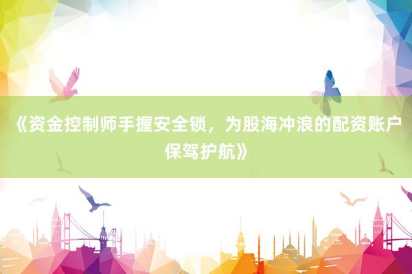 《资金控制师手握安全锁，为股海冲浪的配资账户保驾护航》