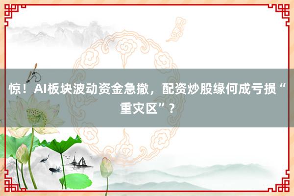 惊！AI板块波动资金急撤，配资炒股缘何成亏损“重灾区”？