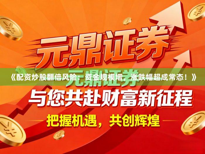 《配资炒股翻倍风险：资金规模增，涨跌幅超成常态！》