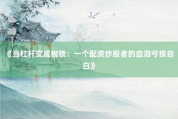 《当杠杆变成枷锁：一个配资炒股者的血泪亏损自白》