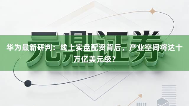 华为最新研判：线上实盘配资背后，产业空间将达十万亿美元级？