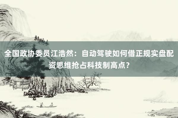 全国政协委员江浩然：自动驾驶如何借正规实盘配资思维抢占科技制高点？