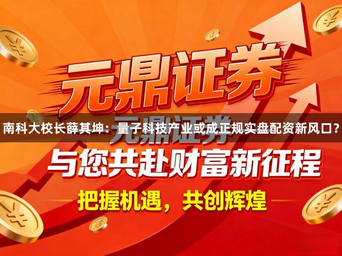 南科大校长薛其坤：量子科技产业或成正规实盘配资新风口？