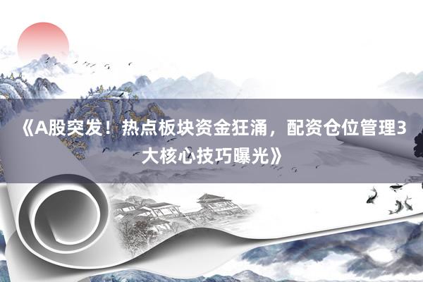 《A股突发！热点板块资金狂涌，配资仓位管理3大核心技巧曝光》
