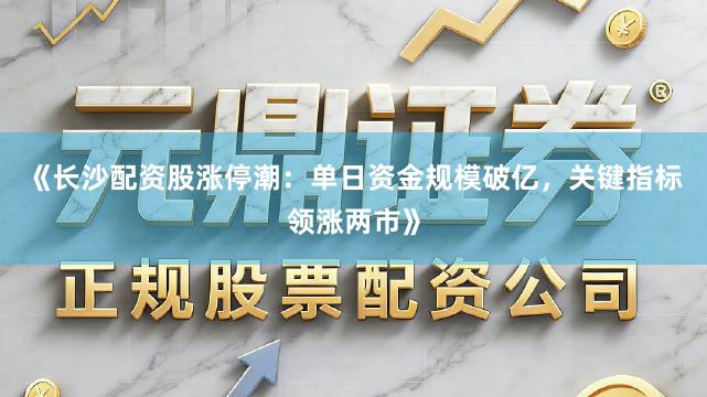 《长沙配资股涨停潮：单日资金规模破亿，关键指标领涨两市》