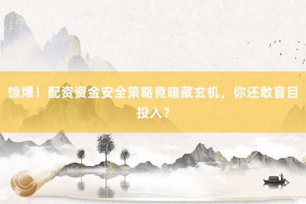 惊爆！配资资金安全策略竟暗藏玄机，你还敢盲目投入？