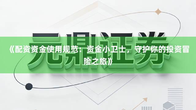 《配资资金使用规范：资金小卫士，守护你的投资冒险之旅》