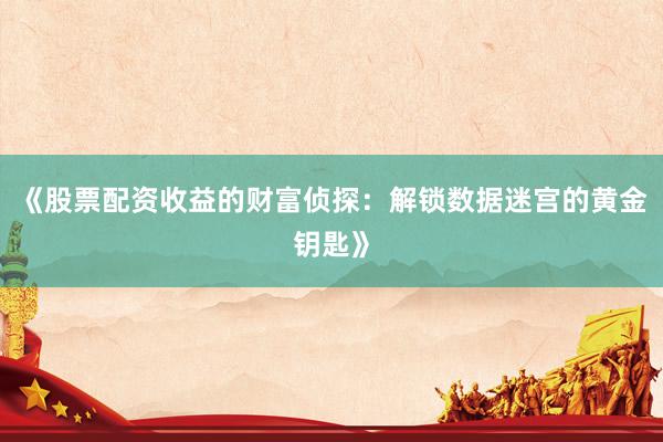 《股票配资收益的财富侦探：解锁数据迷宫的黄金钥匙》