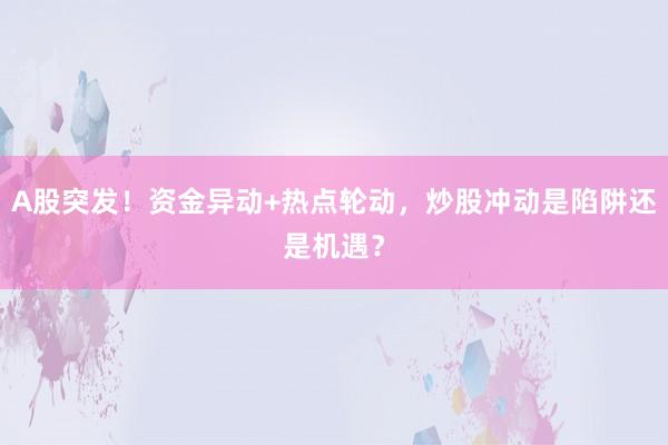 A股突发！资金异动+热点轮动，炒股冲动是陷阱还是机遇？