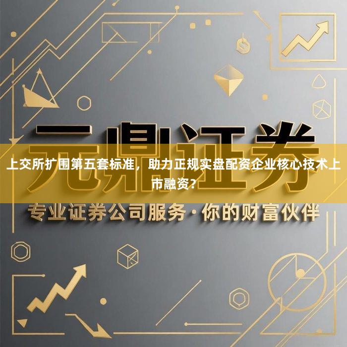 上交所扩围第五套标准，助力正规实盘配资企业核心技术上市融资？