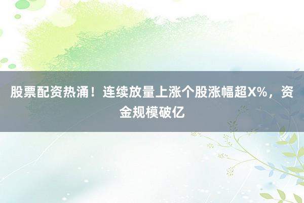 股票配资热涌！连续放量上涨个股涨幅超X%，资金规模破亿