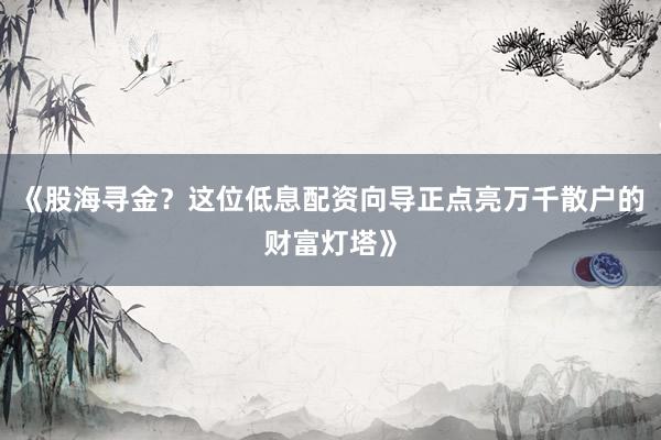 《股海寻金？这位低息配资向导正点亮万千散户的财富灯塔》